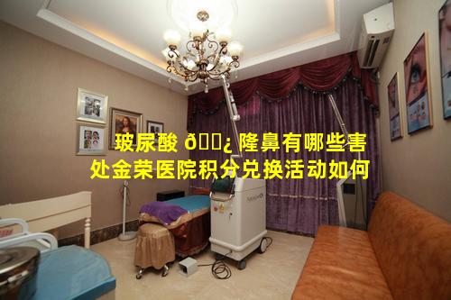 玻尿酸 🌿 隆鼻有哪些害处金荣医院积分兑换活动如何